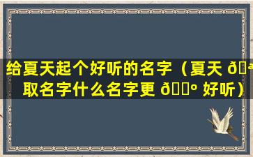 给夏天起个好听的名字（夏天 🪴 取名字什么名字更 🐺 好听）